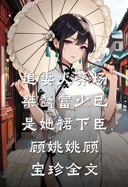 追妻火葬场：桀骜富少已是她裙下臣顾姚姚顾宝珍全文