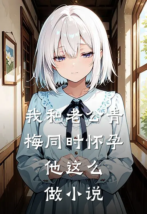 我和老公青梅同时怀孕，他这么做小说