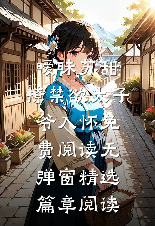 暧昧苏甜:撩禁欲太子爷入怀免费阅读无弹窗精选篇章阅读