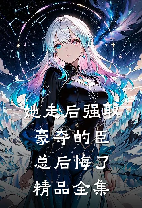 她走后强取豪夺的臣总后悔了精品全集