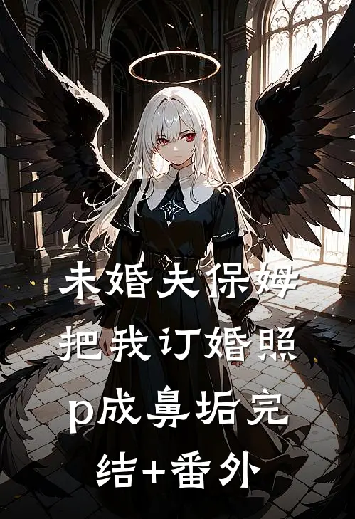 未婚夫保姆把我订婚照p成鼻垢完结+番外