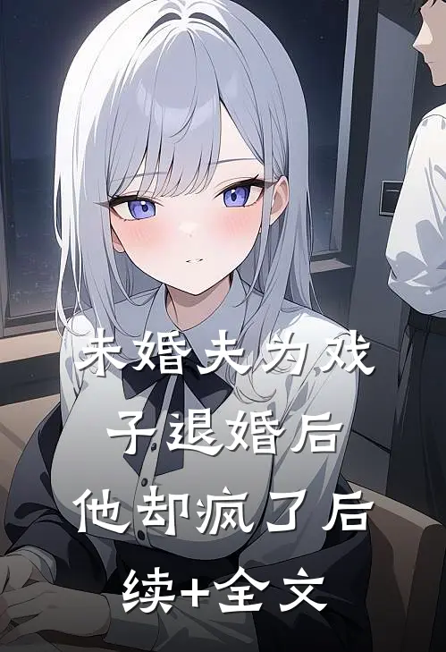 未婚夫为戏子退婚后，他却疯了后续+全文