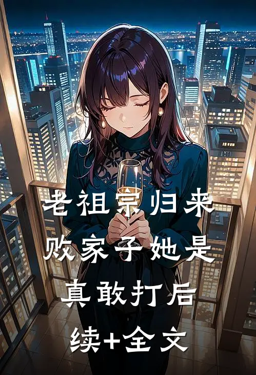 老祖宗归来，败家子她是真敢打后续+全文