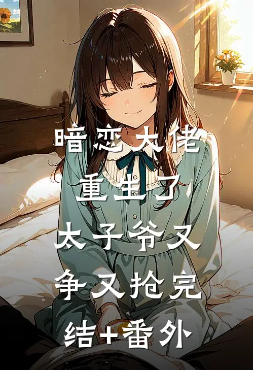 暗恋大佬重生了，太子爷又争又抢完结+番外