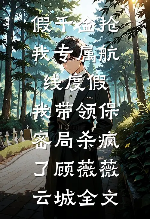 假千金抢我专属航线度假，我带领保密局杀疯了顾薇薇云城全文