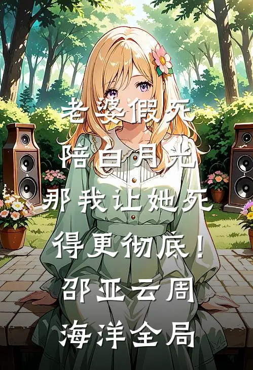 老婆假死陪白月光，那我让她死得更彻底！邵亚云周海洋全局