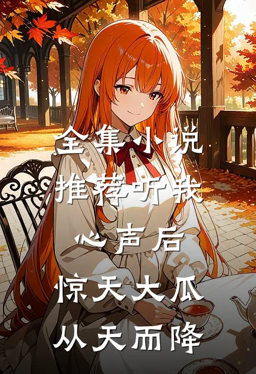 全集小说推荐听我心声后，惊天大瓜从天而降