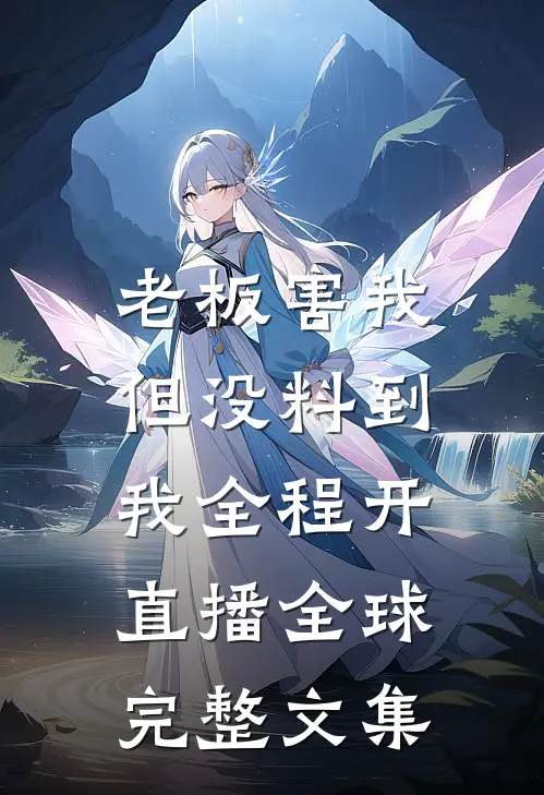 老板害我，但没料到我全程开直播全球完整文集