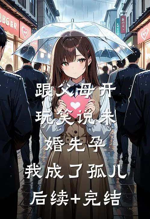 跟父母开玩笑说未婚先孕，我成了孤儿后续+完结