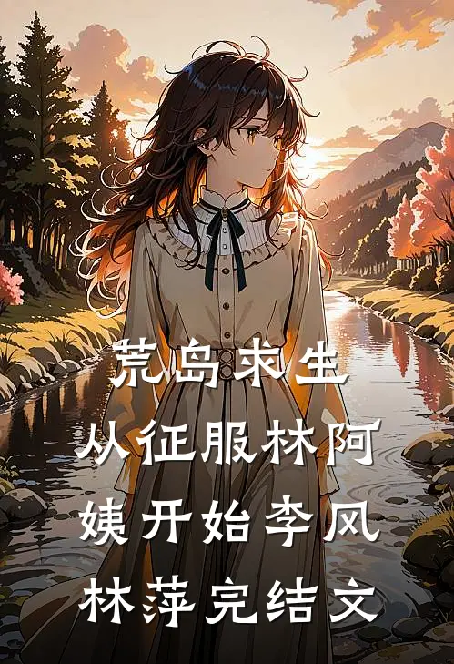 荒岛求生，从征服林阿姨开始李风林萍完结文