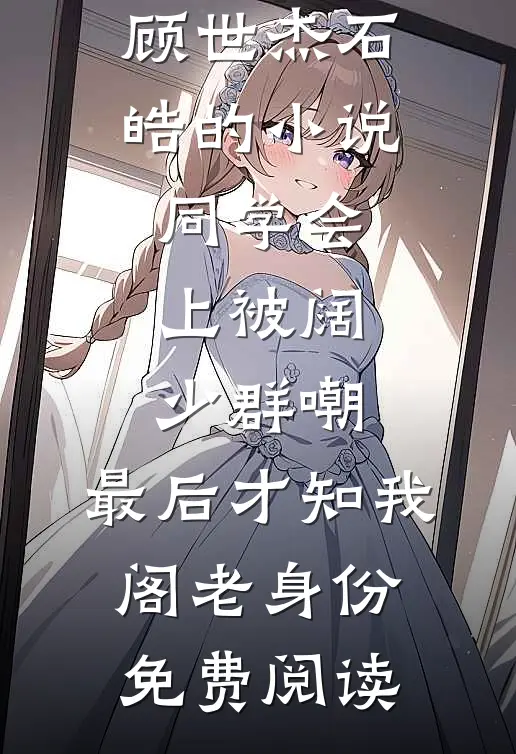 顾世杰石皓的小说同学会上被阔少群嘲，最后才知我阁老身份免费阅读