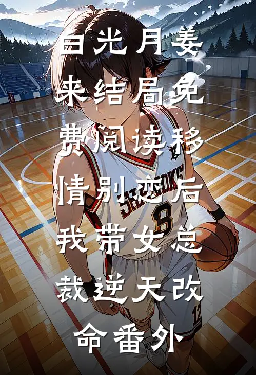 白光月姜来结局免费阅读移情别恋后，我带女总裁逆天改命番外