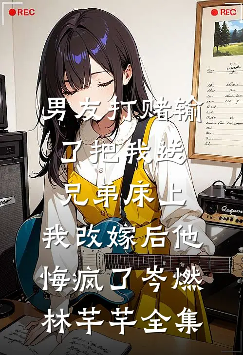 男友打赌输了把我送兄弟床上，我改嫁后他悔疯了岑燃林芊芊 全集