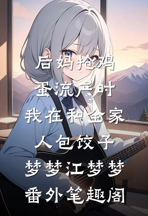 后妈抢鸡蛋流产时，我在和全家人包饺子：梦梦江梦梦番外笔趣阁