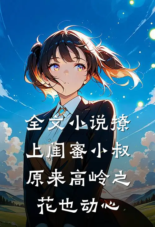 全文小说撩上闺蜜小叔，原来高岭之花也动心