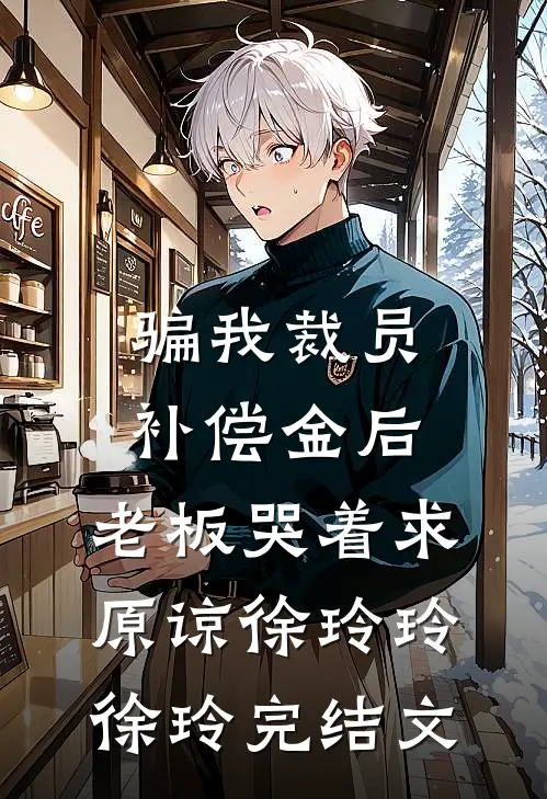 骗我裁员补偿金后，老板哭着求原谅徐玲玲徐玲完结文