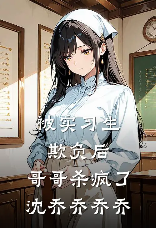 被实习生欺负后，哥哥杀疯了沈乔乔乔乔