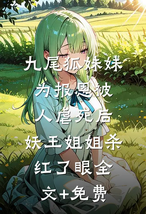 九尾狐妹妹为报恩被人虐死后，妖王姐姐杀红了眼全文+免费