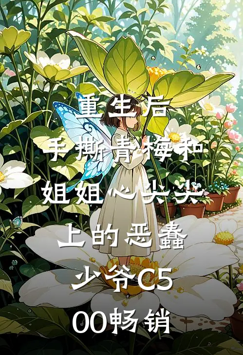 重生后，手撕青梅和姐姐心尖尖上的恶蠢少爷C500畅销