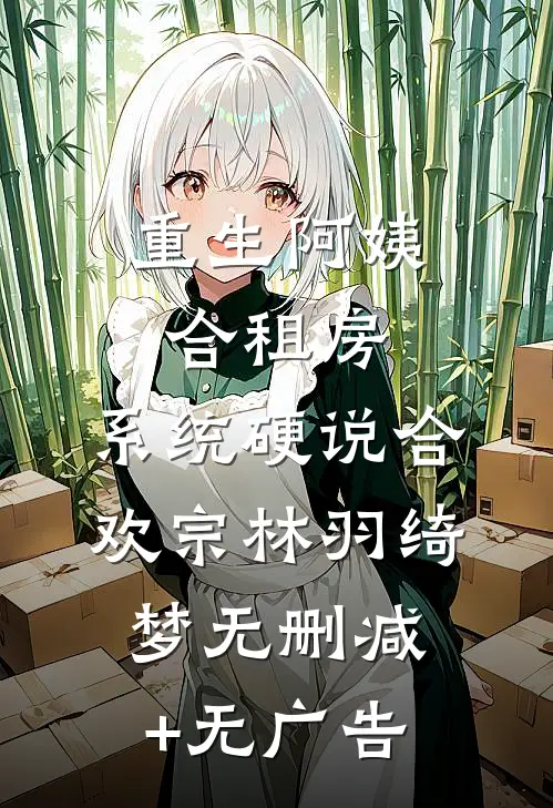 重生阿姨合租房，系统硬说合欢宗林羽绮梦无删减+无广告
