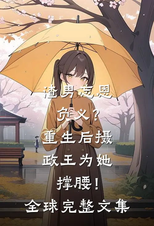 渣男忘恩负义？重生后摄政王为她撑腰！全球完整文集