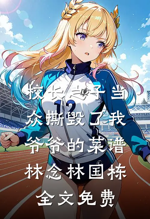 校长之子当众撕毁了我爷爷的菜谱林念林国栋全文免费