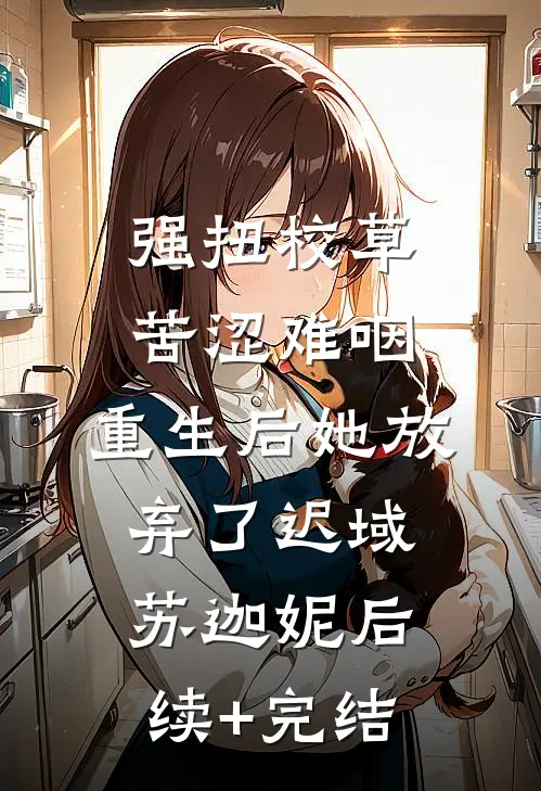 强扭校草苦涩难咽，重生后她放弃了迟域苏迦妮后续+完结