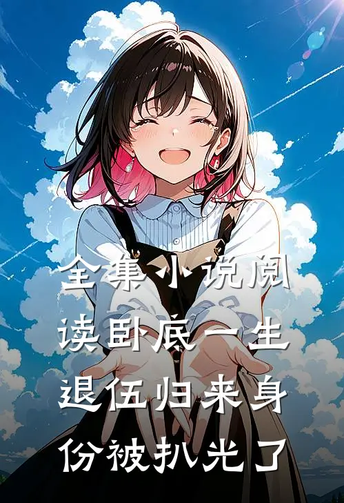 全集小说阅读卧底一生：退伍归来身份被扒光了