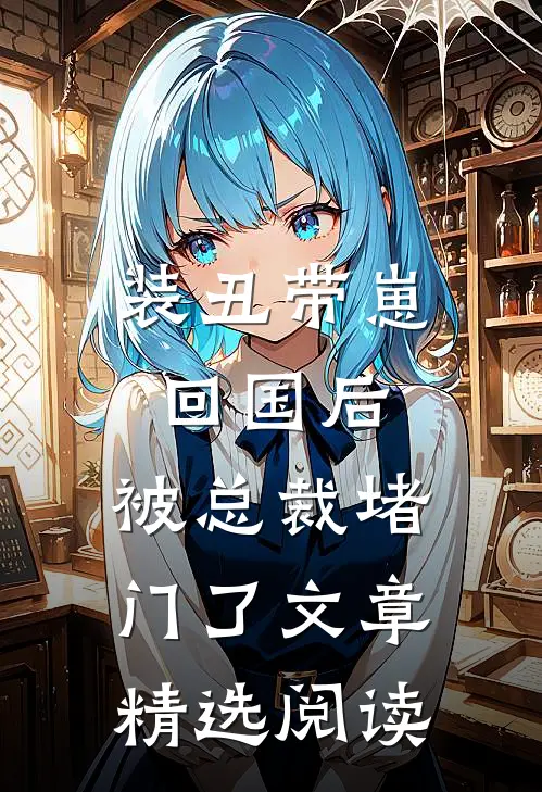 装丑带崽回国后，被总裁堵门了文章精选阅读