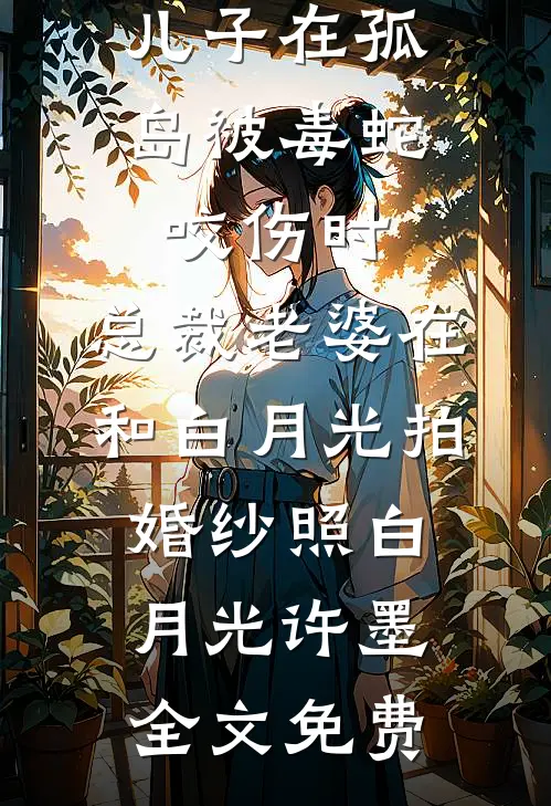 儿子在孤岛被毒蛇咬伤时，总裁老婆在和白月光拍婚纱照白月光许墨全文免费