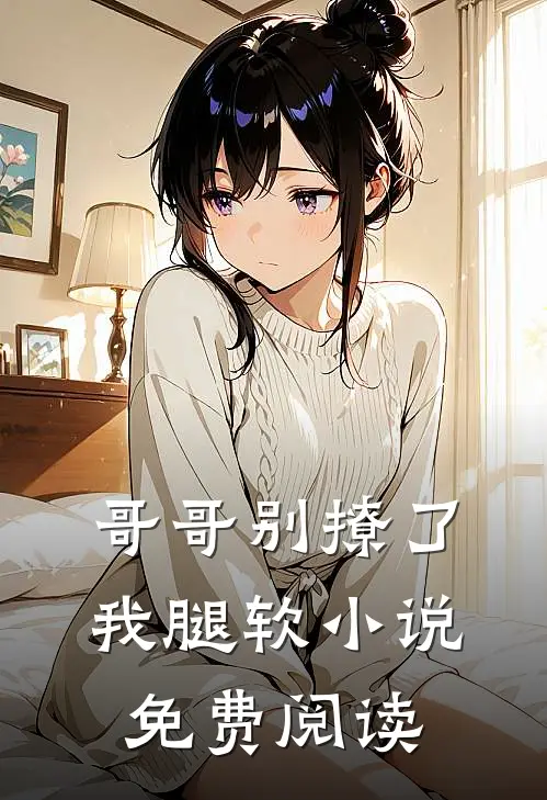 哥哥别撩了,我腿软免费阅读全文