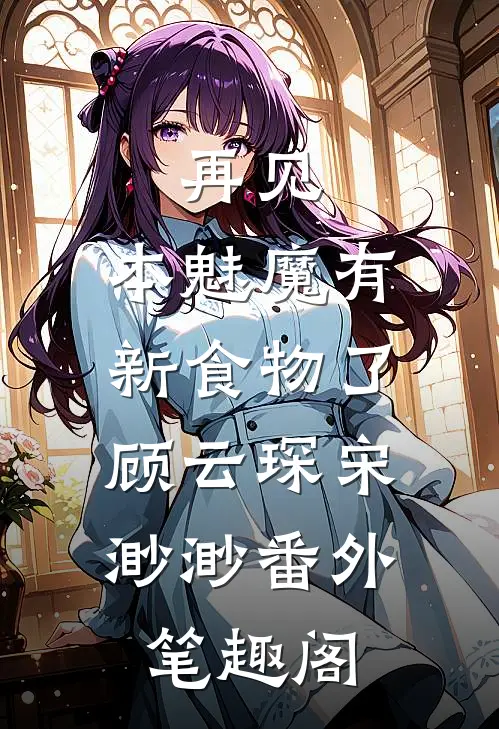 再见，本魅魔有新食物了：顾云琛宋渺渺番外笔趣阁