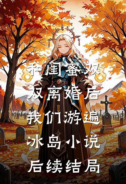 和闺蜜双双离婚后，我们游遍冰岛小说后续结局