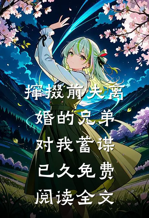 撺掇前夫离婚的兄弟对我蓄谋已久免费阅读全文