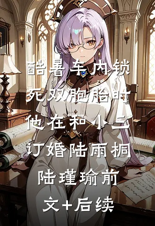 酷暑车内锁死双胞胎时，他在和小三订婚陆雨桐陆瑾瑜前文+后续