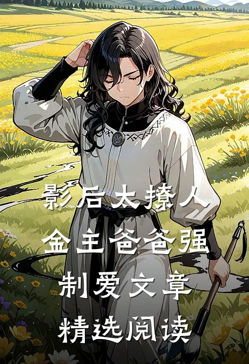 影后太撩人，金主爸爸强制爱文章精选阅读