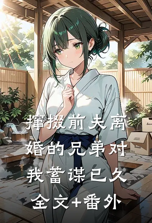 撺掇前夫离婚的兄弟对我蓄谋已久全文+番外