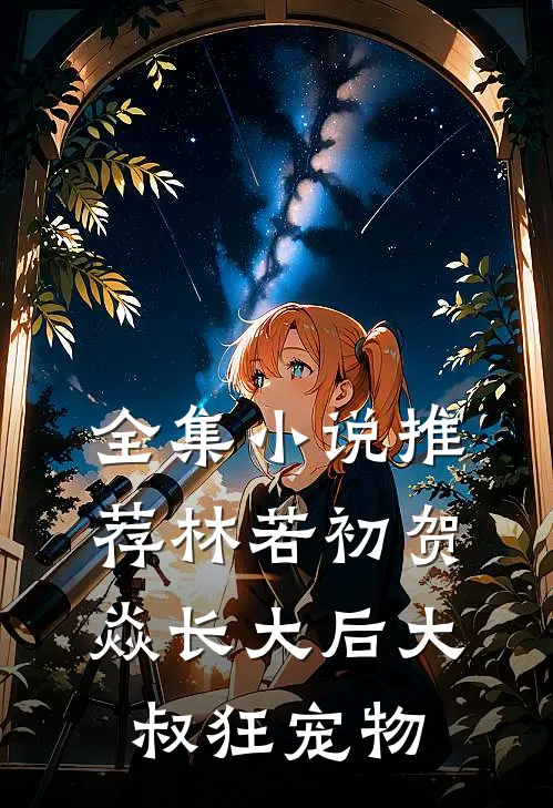 全集小说推荐林若初贺焱长大后大叔狂宠物