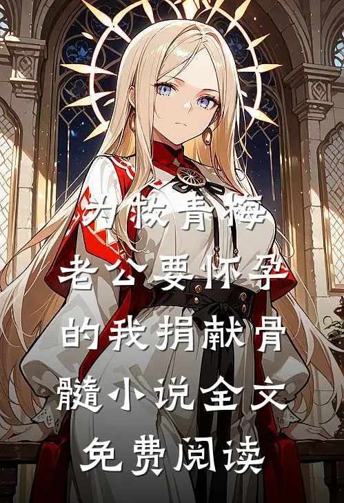 为救青梅，老公要怀孕的我捐献骨髓小说全文免费阅读