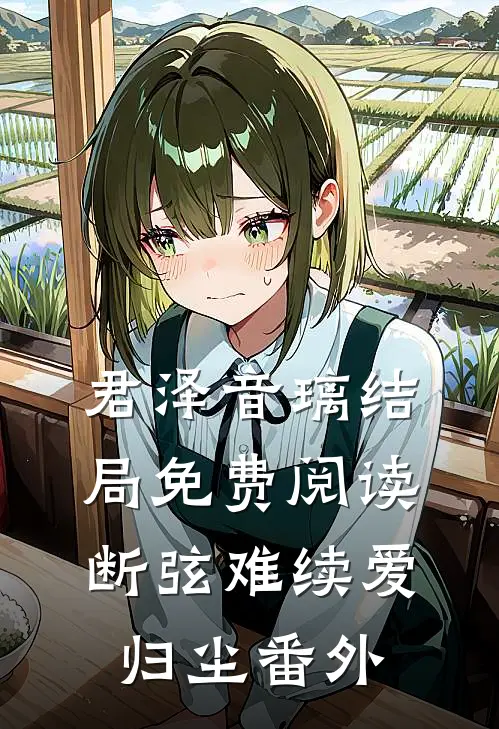 君泽音璃结局免费阅读断弦难续爱归尘番外