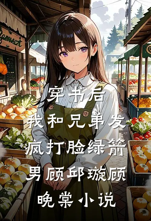 穿书后，我和兄弟发疯打脸绿箭男顾邱璇顾晚棠小说