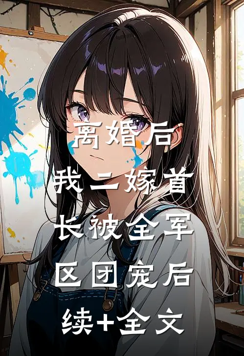 离婚后，我二嫁首长被全军区团宠后续+全文