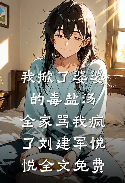 我掀了婆婆的毒盐汤，全家骂我疯了刘建军悦悦全文免费