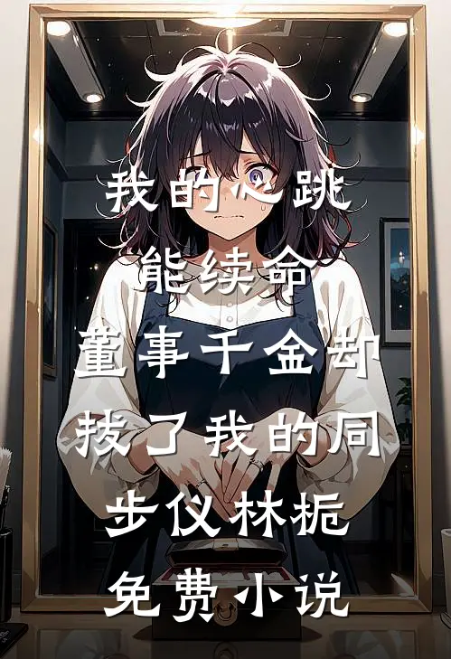 我的心跳能续命，董事千金却拔了我的同步仪林栀免费小说