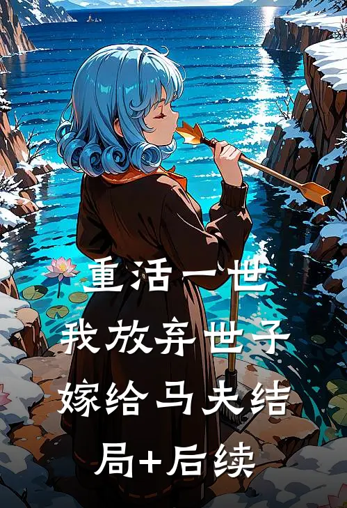 重活一世，我放弃世子嫁给马夫结局+后续