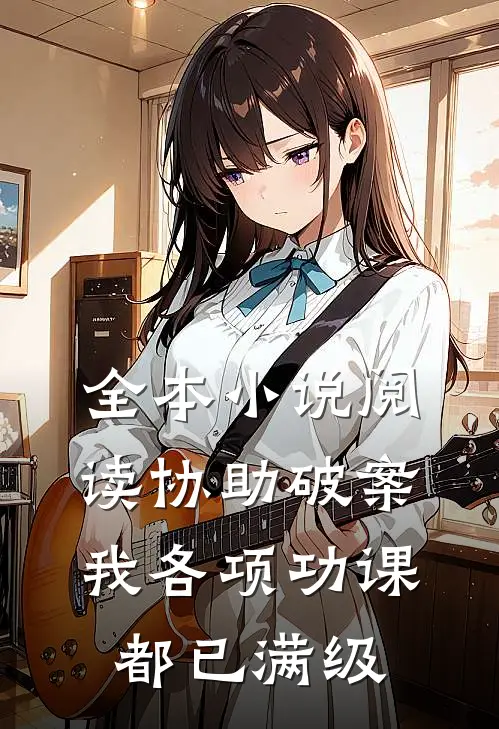 全本小说阅读协助破案，我各项功课都已满级