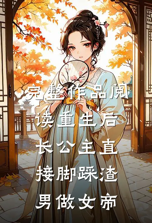 完整作品阅读重生后，长公主直接脚踩渣男做女帝