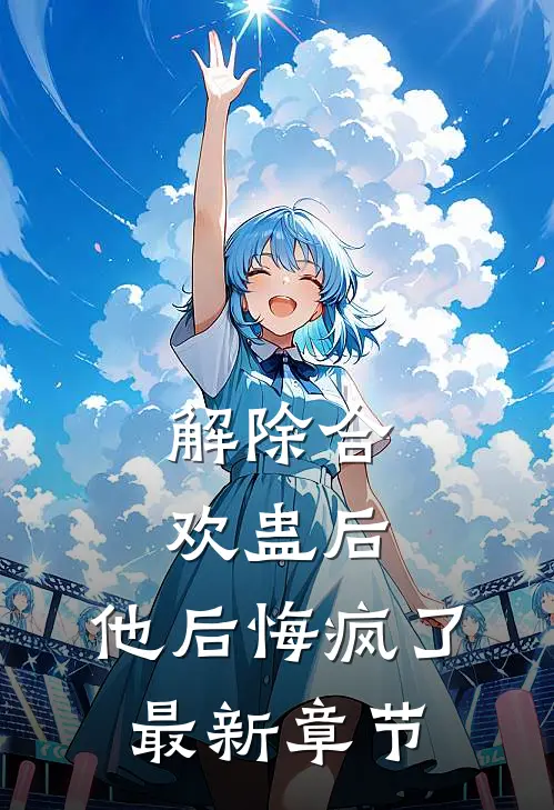 解除合欢蛊后，他后悔疯了最新章节