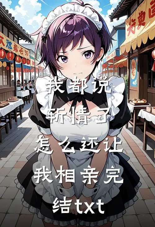我都说斩情了，怎么还让我相亲完结txt