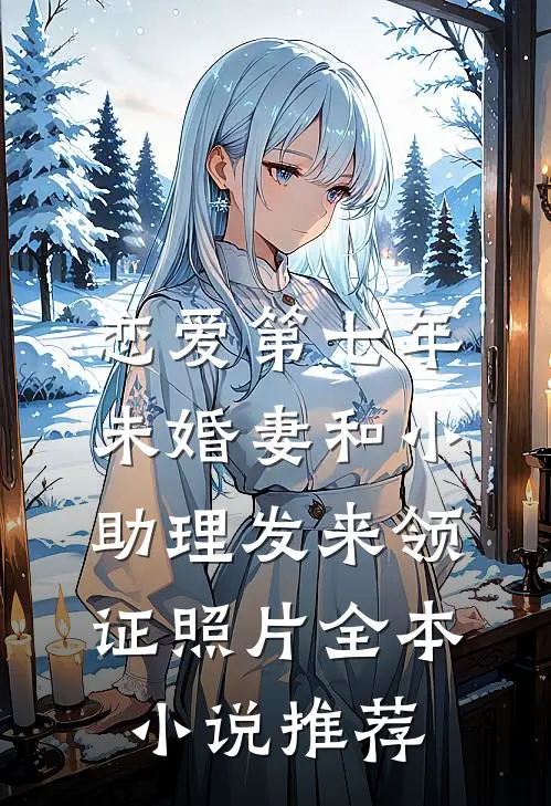 恋爱第七年，未婚妻和小助理发来领证照片全本小说推荐
